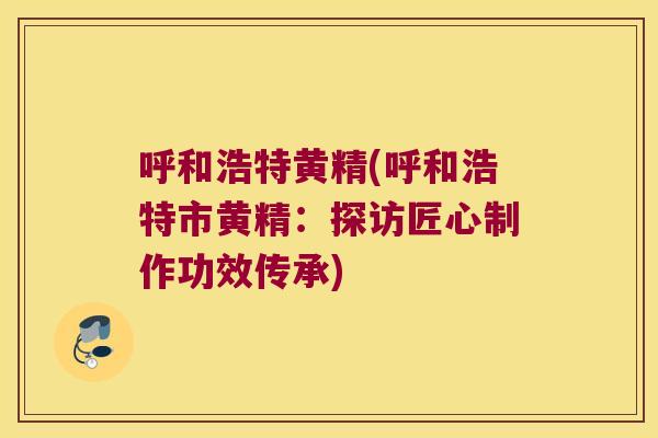 呼和浩特黄精(呼和浩特市黄精:探访匠心制作功效传承) 呼和浩特黄精(呼和浩特市黄精:探访匠心制作功效传承)