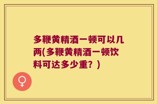 多鞭黄精酒一顿可以几两(多鞭黄精酒一顿饮料可达多少重？)