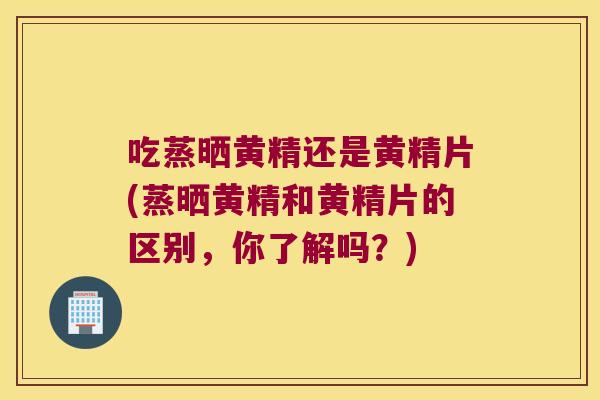 吃蒸晒黄精还是黄精片(蒸晒黄精和黄精片的区别,你了解吗?) 吃蒸晒黄精还是黄精片(蒸晒黄精和黄精片的区别,你了解吗?)