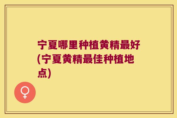 宁夏哪里种植黄精好(宁夏黄精佳种植地点) 宁夏哪里种植黄精好(宁夏黄精佳种植地点)