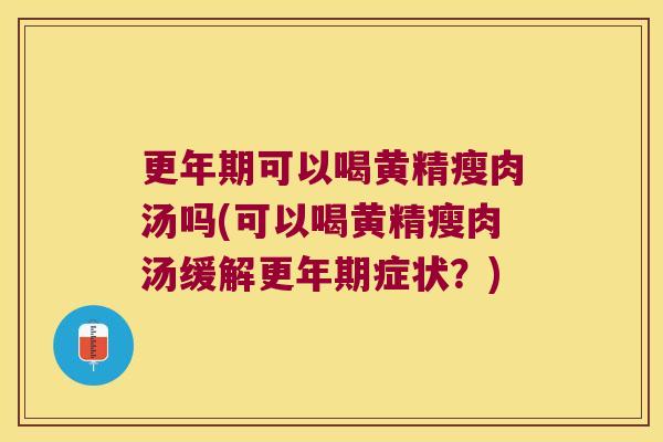 可以喝黄精瘦肉汤吗(可以喝黄精瘦肉汤缓解症状？)