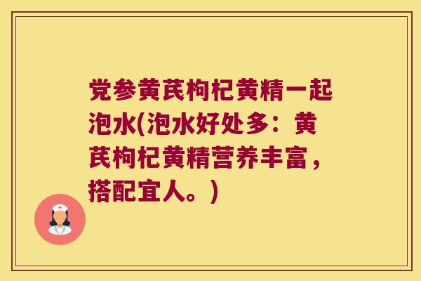 党参黄芪枸杞黄精一起泡水(泡水好处多:黄芪枸杞黄精营养丰富,搭配宜人。) 党参黄芪枸杞黄精一起泡水(泡水好处多:黄芪枸杞黄精营养丰富,搭配宜人。)