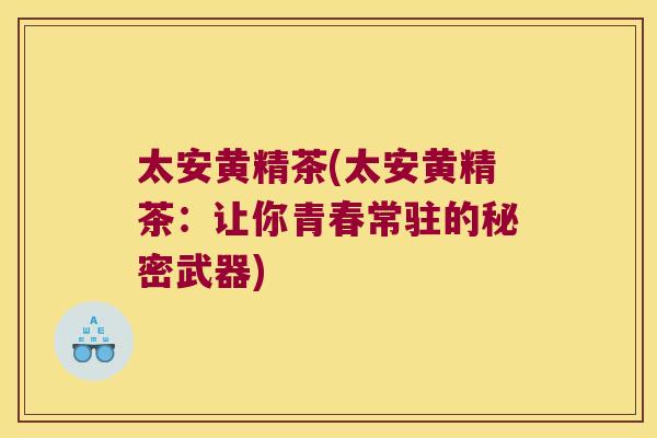太安黄精茶(太安黄精茶：让你青春常驻的秘密武器)