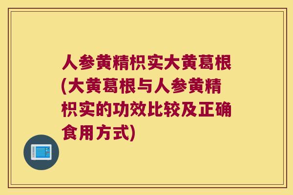 人参黄精枳实大黄葛根(大黄葛根与人参黄精枳实的功效比较及正确食用方式) 人参黄精枳实大黄葛根(大黄葛根与人参黄精枳实的功效比较及正确食用方式)