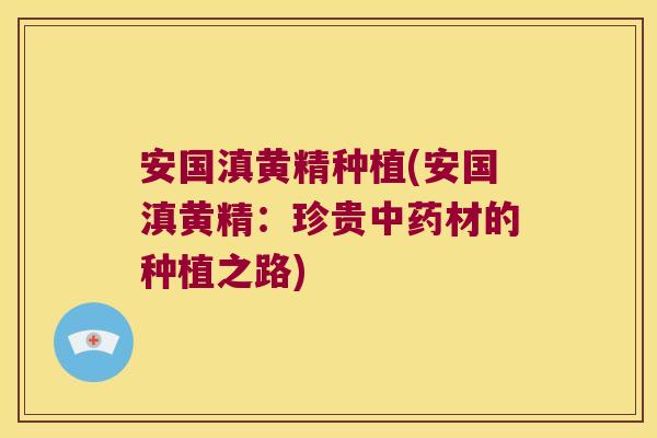 安国滇黄精种植(安国滇黄精:珍贵材的种植之路) 安国滇黄精种植(安国滇黄精:珍贵材的种植之路)