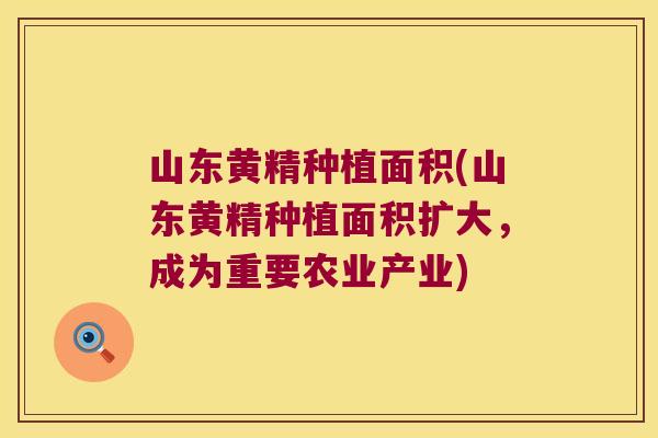山东黄精种植面积(山东黄精种植面积扩大，成为重要农业产业)