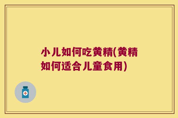 小儿如何吃黄精(黄精如何适合儿童食用)