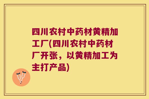 四川农村材黄精加工厂(四川农村材厂开张,以黄精加工为主打产品) 四川农村材黄精加工厂(四川农村材厂开张,以黄精加工为主打产品)