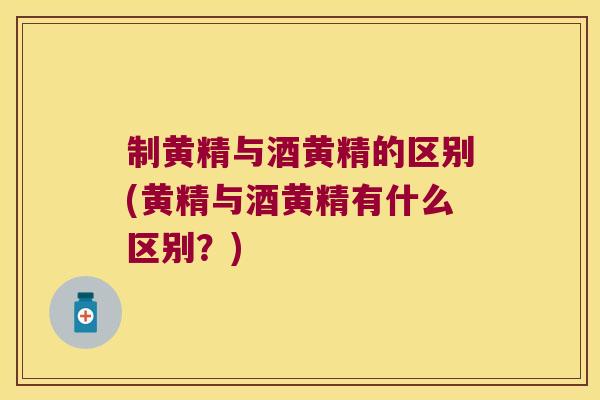 制黄精与酒黄精的区别(黄精与酒黄精有什么区别？)