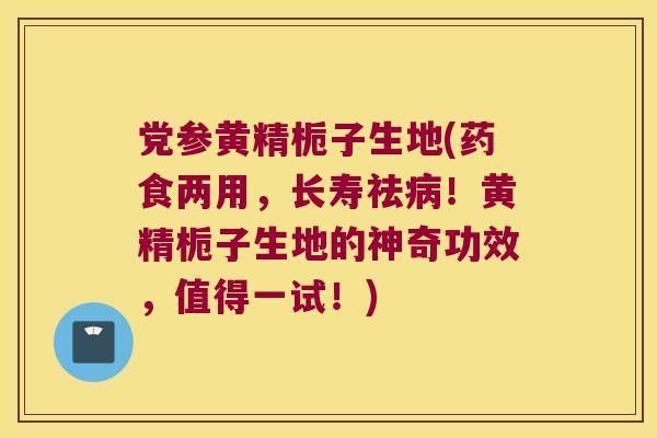 党参黄精栀子生地(药食两用，长寿祛！黄精栀子生地的神奇功效，值得一试！)
