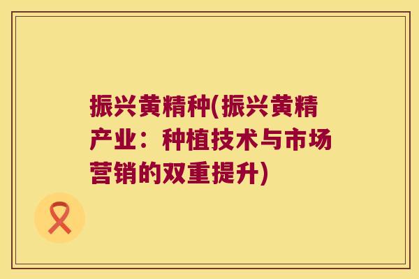 振兴黄精种(振兴黄精产业:种植技术与市场营销的双重提升) 振兴黄精种(振兴黄精产业:种植技术与市场营销的双重提升)