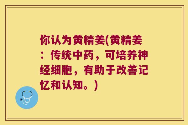 你认为黄精姜(黄精姜：传统，可培养细胞，有助于改善记忆和认知。)