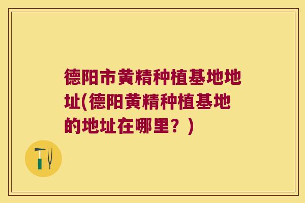 德阳市黄精种植基地地址(德阳黄精种植基地的地址在哪里？)