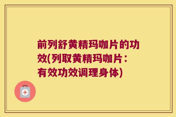 前列舒黄精玛咖片的功效(列取黄精玛咖片：有效功效调理身体)