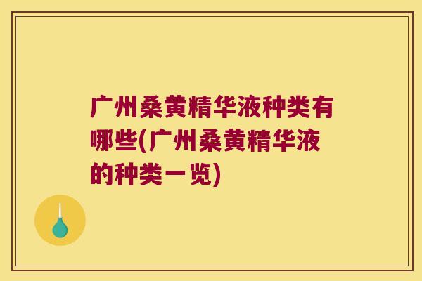 广州桑黄精华液种类有哪些(广州桑黄精华液的种类一览) 广州桑黄精华液种类有哪些(广州桑黄精华液的种类一览)
