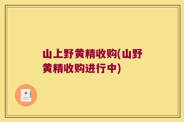 山上野黄精收购(山野黄精收购进行中)