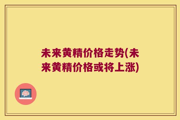未来黄精价格走势(未来黄精价格或将上涨)