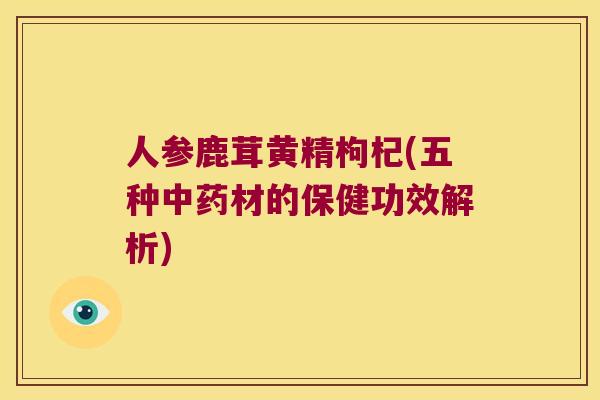 人参鹿茸黄精枸杞(五种材的保健功效解析)
