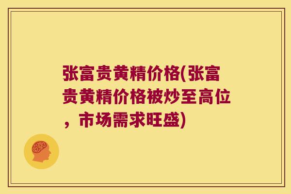 张富贵黄精价格(张富贵黄精价格被炒至高位,市场需求旺盛) 张富贵黄精价格(张富贵黄精价格被炒至高位,市场需求旺盛)