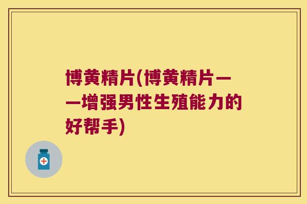 博黄精片(博黄精片——增强男性生殖能力的好帮手) 博黄精片(博黄精片——增强男性生殖能力的好帮手)