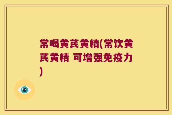 常喝黄芪黄精(常饮黄芪黄精 可增强力)