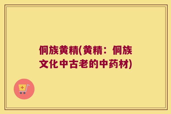 侗族黄精(黄精:侗族文化中古老的材) 侗族黄精(黄精:侗族文化中古老的材)