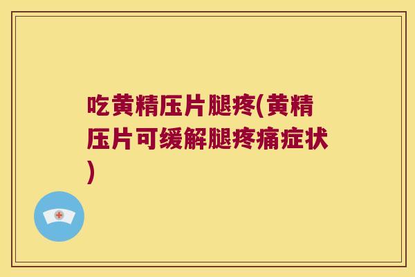 吃黄精压片腿疼(黄精压片可缓解腿症状)