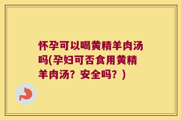 怀孕可以喝黄精羊肉汤吗(孕妇可否食用黄精羊肉汤？安全吗？)
