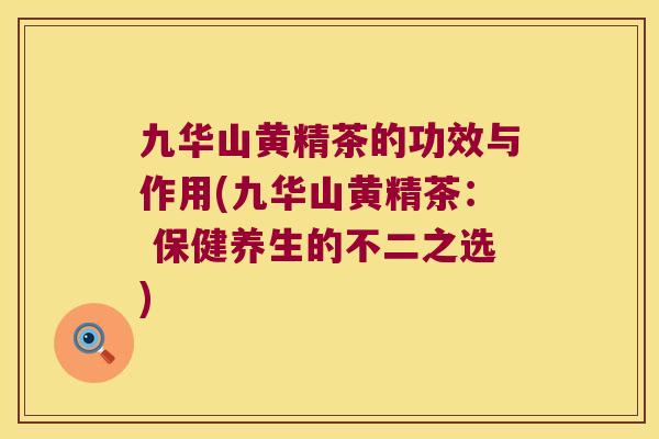 九华山黄精茶的功效与作用(九华山黄精茶： 保健养生的不二之选)