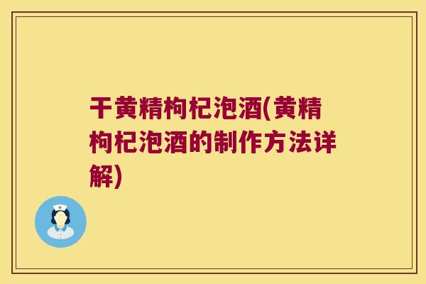 干黄精枸杞泡酒(黄精枸杞泡酒的制作方法详解) 干黄精枸杞泡酒(黄精枸杞泡酒的制作方法详解)