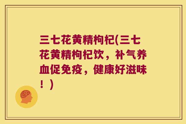三七花黄精枸杞(三七花黄精枸杞饮,促,健康好滋味!) 三七花黄精枸杞(三七花黄精枸杞饮,促,健康好滋味!)