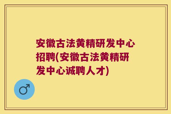 安徽古法黄精研发中心招聘(安徽古法黄精研发中心诚聘人才)