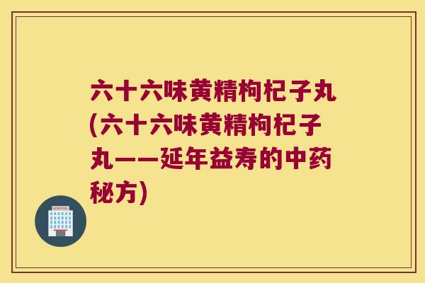 六十六味黄精枸杞子丸(六十六味黄精枸杞子丸——延年益寿的秘方) 六十六味黄精枸杞子丸(六十六味黄精枸杞子丸——延年益寿的秘方)