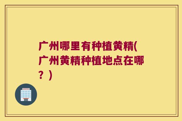 广州哪里有种植黄精(广州黄精种植地点在哪?) 广州哪里有种植黄精(广州黄精种植地点在哪?)