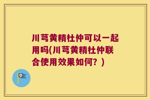 川芎黄精杜仲可以一起用吗(川芎黄精杜仲联合使用效果如何？)