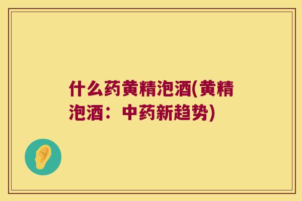 什么药黄精泡酒(黄精泡酒:新趋势) 什么药黄精泡酒(黄精泡酒:新趋势)