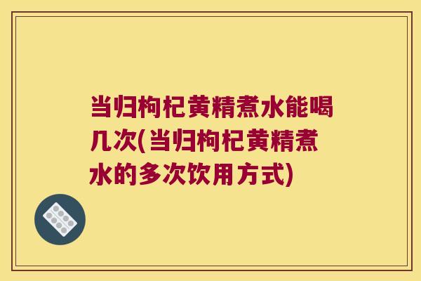 当归枸杞黄精煮水能喝几次(当归枸杞黄精煮水的多次饮用方式) 当归枸杞黄精煮水能喝几次(当归枸杞黄精煮水的多次饮用方式)