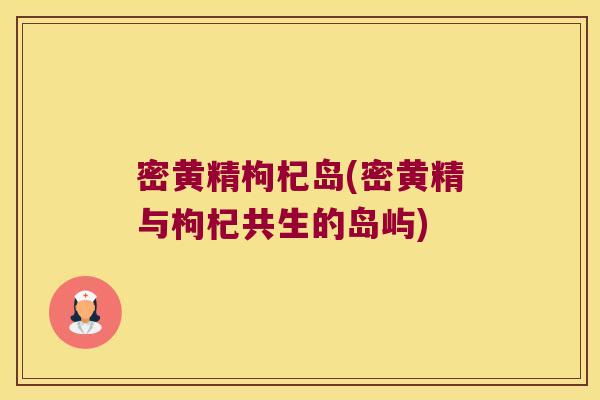 密黄精枸杞岛(密黄精与枸杞共生的岛屿) 密黄精枸杞岛(密黄精与枸杞共生的岛屿)