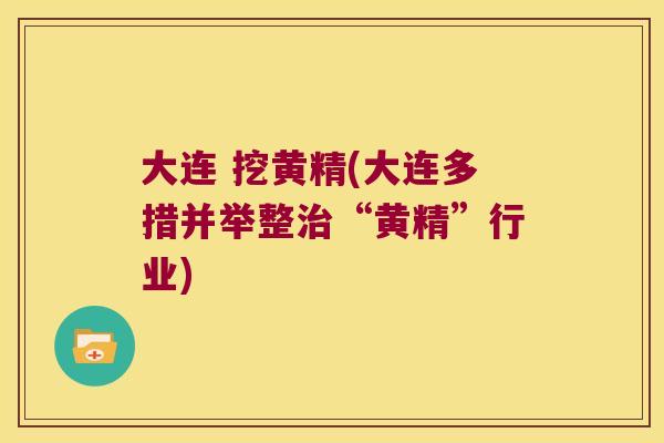 大连 挖黄精(大连多措并举整“黄精”行业) 大连 挖黄精(大连多措并举整“黄精”行业)