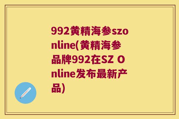 992黄精海参szonline(黄精海参品牌992在SZ Online发布新产品)