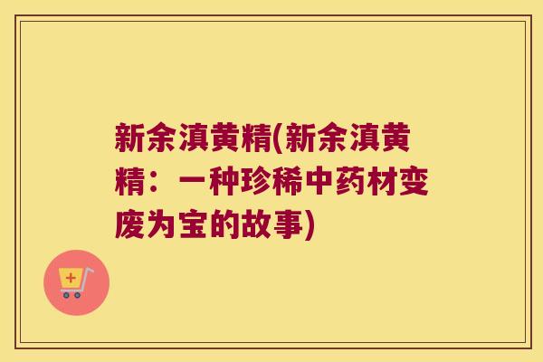 新余滇黄精(新余滇黄精:一种珍稀材变废为宝的故事) 新余滇黄精(新余滇黄精:一种珍稀材变废为宝的故事)
