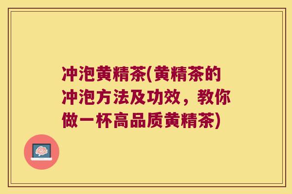 冲泡黄精茶(黄精茶的冲泡方法及功效，教你做一杯高品质黄精茶)
