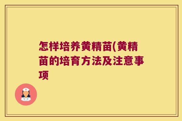 怎样培养黄精苗(黄精苗的培育方法及注意事项 怎样培养黄精苗(黄精苗的培育方法及注意事项
