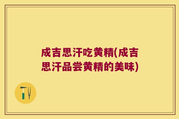 成吉思汗吃黄精(成吉思汗品尝黄精的美味)