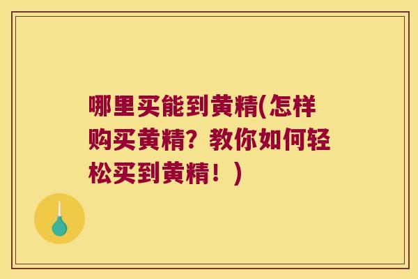 哪里买能到黄精(怎样购买黄精?教你如何轻松买到黄精!) 哪里买能到黄精(怎样购买黄精?教你如何轻松买到黄精!)