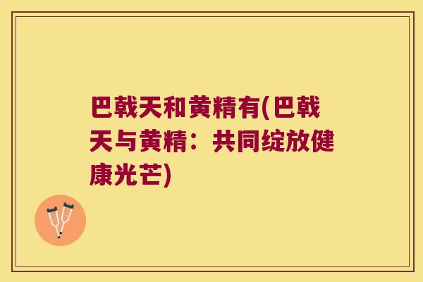 巴戟天和黄精有(巴戟天与黄精：共同绽放健康光芒)