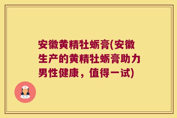 安徽黄精牡蛎膏(安徽生产的黄精牡蛎膏助力男性健康,值得一试) 安徽黄精牡蛎膏(安徽生产的黄精牡蛎膏助力男性健康,值得一试)