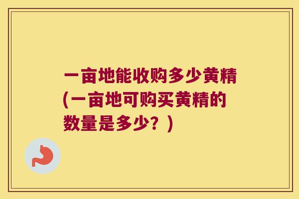 一亩地能收购多少黄精(一亩地可购买黄精的数量是多少?) 一亩地能收购多少黄精(一亩地可购买黄精的数量是多少?)