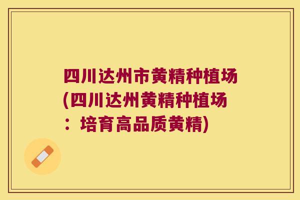 四川达州市黄精种植场(四川达州黄精种植场：培育高品质黄精)