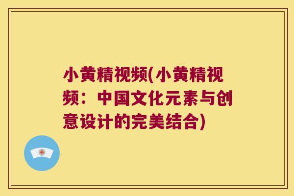 小黄精视频(小黄精视频：中国文化元素与创意设计的完美结合)